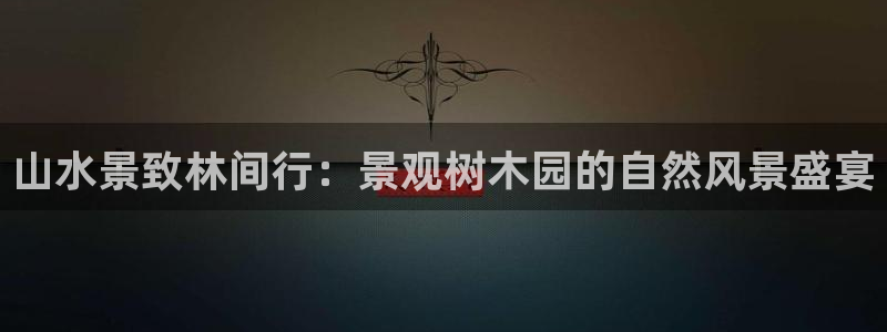 摩根国际娱乐会所电话：山水景致林间行：景观树木园的自然风景盛宴