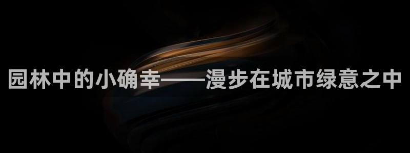 摩根娱乐注册平台：园林中的小确幸——漫步在城市绿意之中