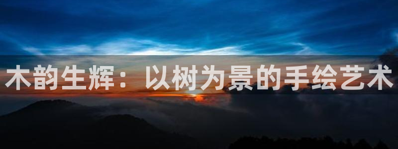 摩根士丹利凯撒娱乐：木韵生辉：以树为景的手绘艺术