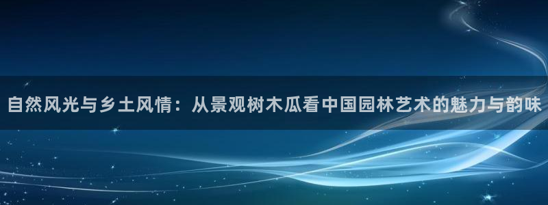 摩根娱乐宝骗了我：自然风光与乡土风情：从景观树木瓜看中国园林艺术的魅力与韵味