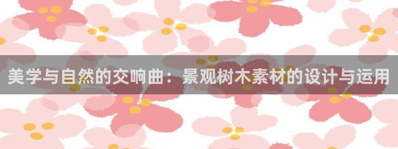 摩根国际娱乐宝下载:美学与自然的交响曲:景观树木素材的设计与运用