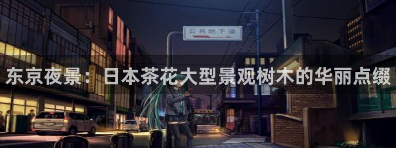 摩根娱乐 股s东50015:东京夜景:日本茶花大型景观树木的华丽点缀