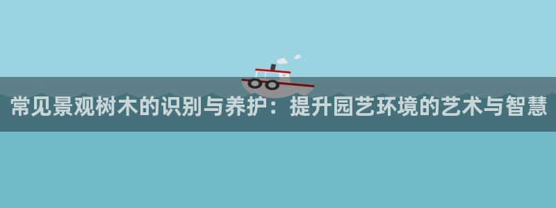 摩根娱乐会所招少爷么：常见景观树木的识别与养护：提升园艺环境的艺术与智慧